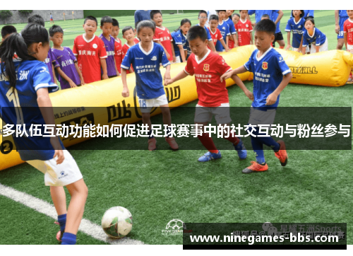 多队伍互动功能如何促进足球赛事中的社交互动与粉丝参与